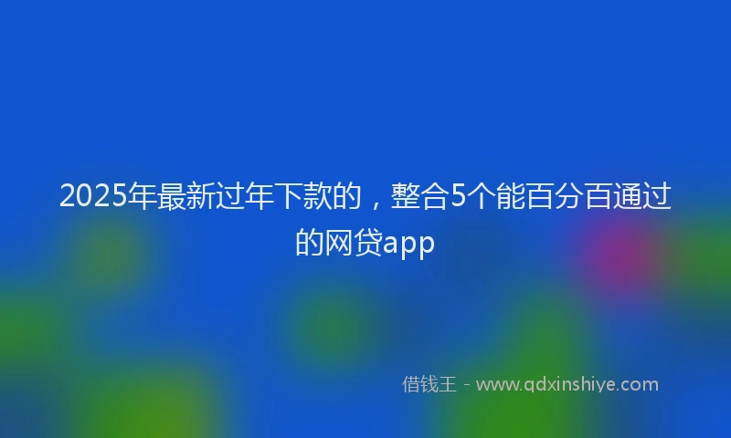 2025年最新过年下款的，整合5个能百分百通过的网贷app