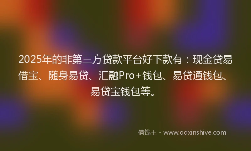 2025年的非第三方贷款平台好下款有：现金贷易借宝、随身易贷、汇融Pro+钱包、易贷通钱包、易贷宝钱包等。