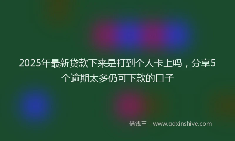 2025年最新贷款下来是打到个人卡上吗，分享5个逾期太多仍可下款的口子