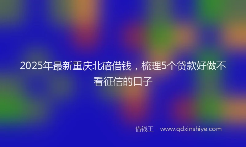 2025年最新重庆北碚借钱，梳理5个贷款好做不看征信的口子