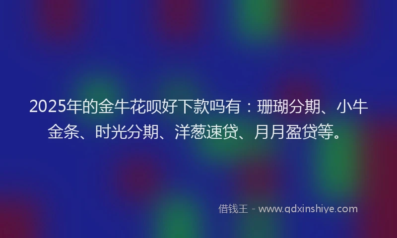 2025年的金牛花呗好下款吗有：珊瑚分期、小牛金条、时光分期、洋葱速贷、月月盈贷等。