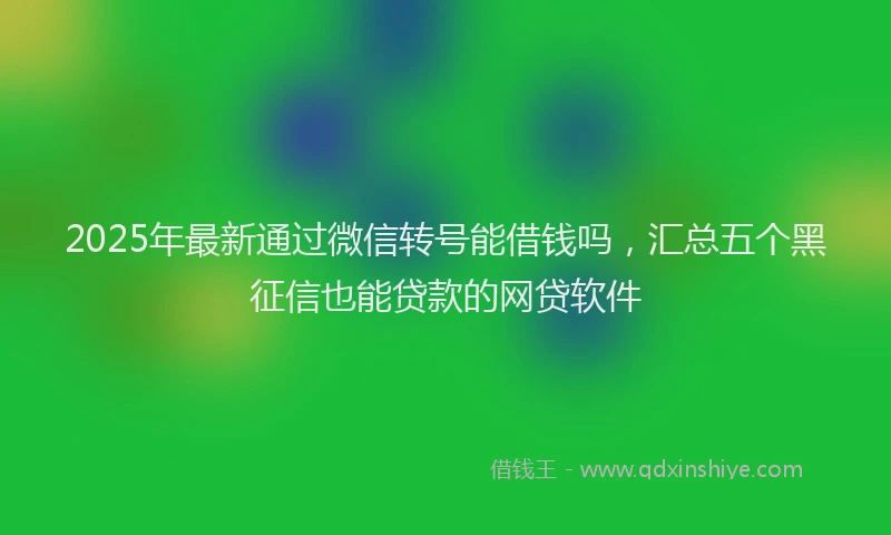 2025年最新通过微信转号能借钱吗，汇总五个黑征信也能贷款的网贷软件