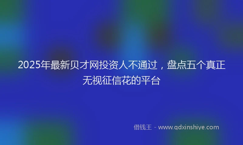 2025年最新贝才网投资人不通过，盘点五个真正无视征信花的平台