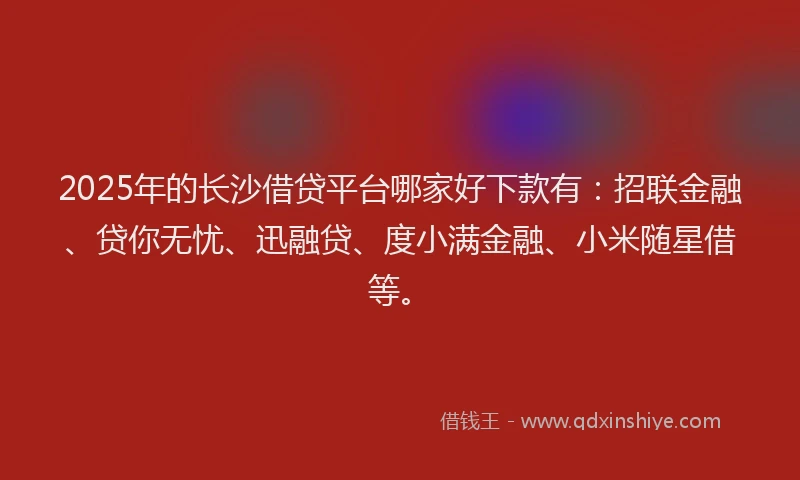 2025年的长沙借贷平台哪家好下款有：招联金融、贷你无忧、迅融贷、度小满金融、小米随星借等。