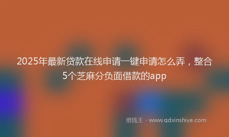 2025年最新贷款在线申请一键申请怎么弄，整合5个芝麻分负面借款的app