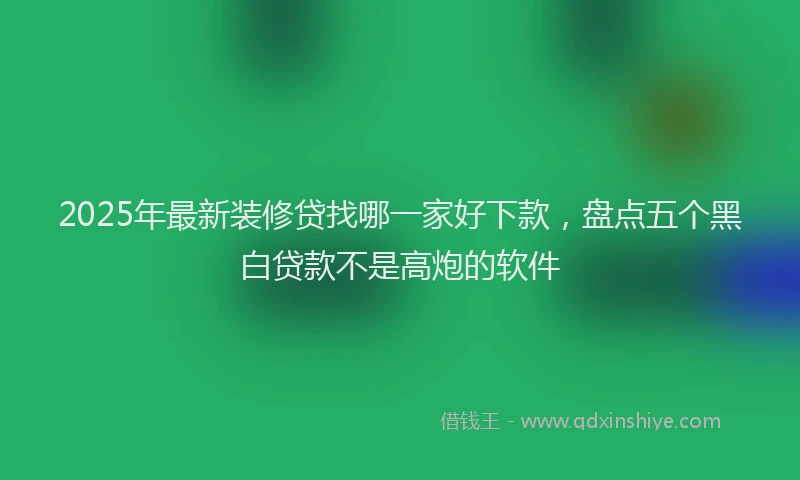 2025年最新装修贷找哪一家好下款，盘点五个黑白贷款不是高炮的软件