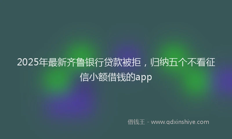 2025年最新齐鲁银行贷款被拒，归纳五个不看征信小额借钱的app