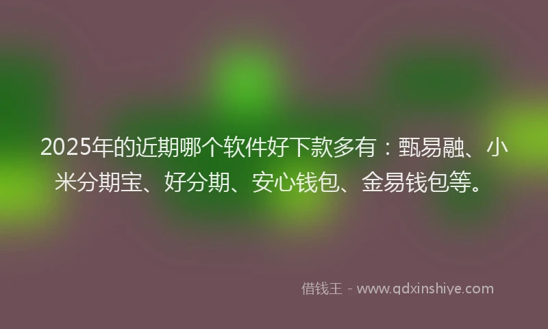 2025年的近期哪个软件好下款多有：甄易融、小米分期宝、好分期、安心钱包、金易钱包等。