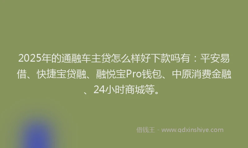 2025年的通融车主贷怎么样好下款吗有：平安易借、快捷宝贷融、融悦宝Pro钱包、中原消费金融、24小时商城等。