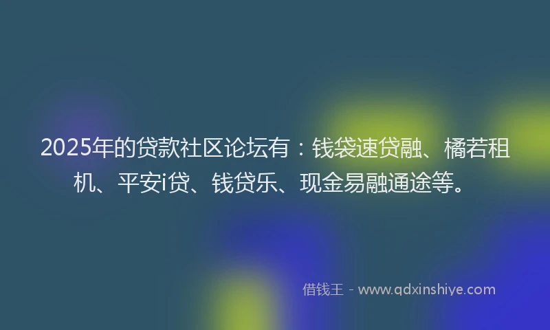 2025年的贷款社区论坛有：钱袋速贷融、橘若租机、平安i贷、钱贷乐、现金易融通途等。
