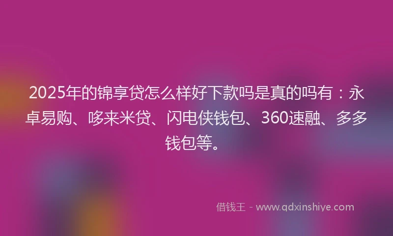 2025年的锦享贷怎么样好下款吗是真的吗有：永卓易购、哆来米贷、闪电侠钱包、360速融、多多钱包等。
