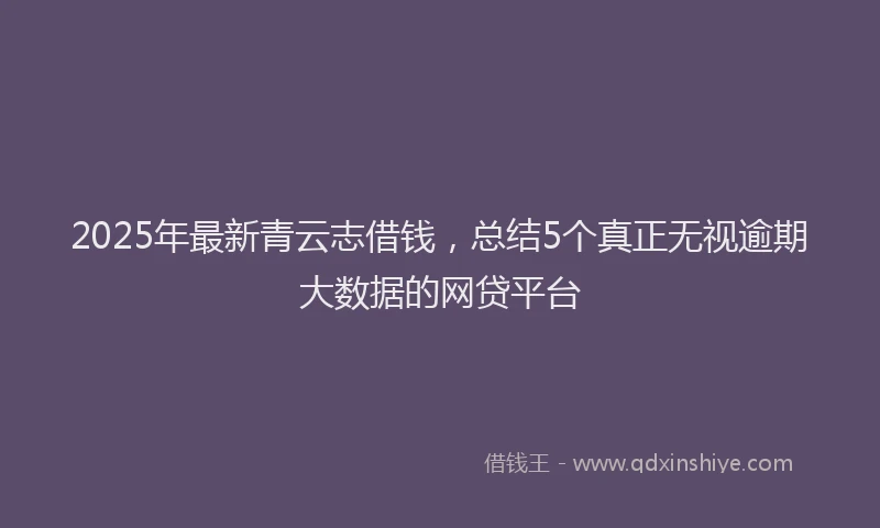 2025年最新青云志借钱，总结5个真正无视逾期大数据的网贷平台