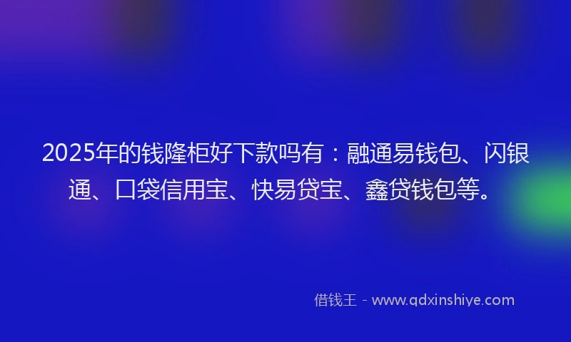 2025年的钱隆柜好下款吗有：融通易钱包、闪银通、口袋信用宝、快易贷宝、鑫贷钱包等。