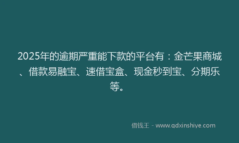 2025年的逾期严重能下款的平台有：金芒果商城、借款易融宝、速借宝盒、现金秒到宝、分期乐等。