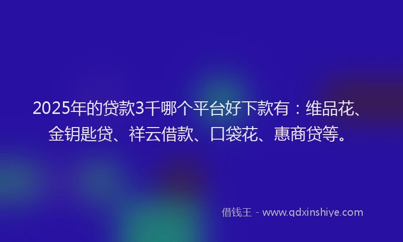 2025年的贷款3千哪个平台好下款有：维品花、金钥匙贷、祥云借款、口袋花、惠商贷等。