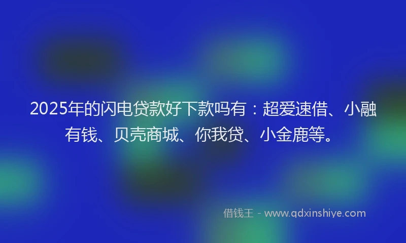 2025年的闪电贷款好下款吗有：超爱速借、小融有钱、贝壳商城、你我贷、小金鹿等。