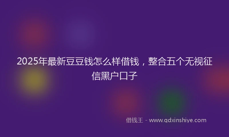 2025年最新豆豆钱怎么样借钱，整合五个无视征信黑户口子