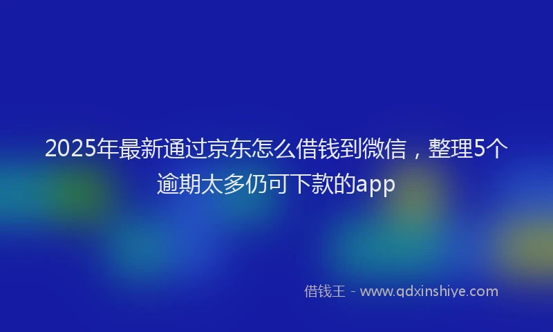 2025年最新通过京东怎么借钱到微信，整理5个逾期太多仍可下款的app