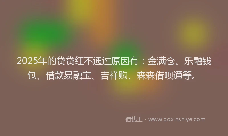 2025年的贷贷红不通过原因有：金满仓、乐融钱包、借款易融宝、吉祥购、森森借呗通等。