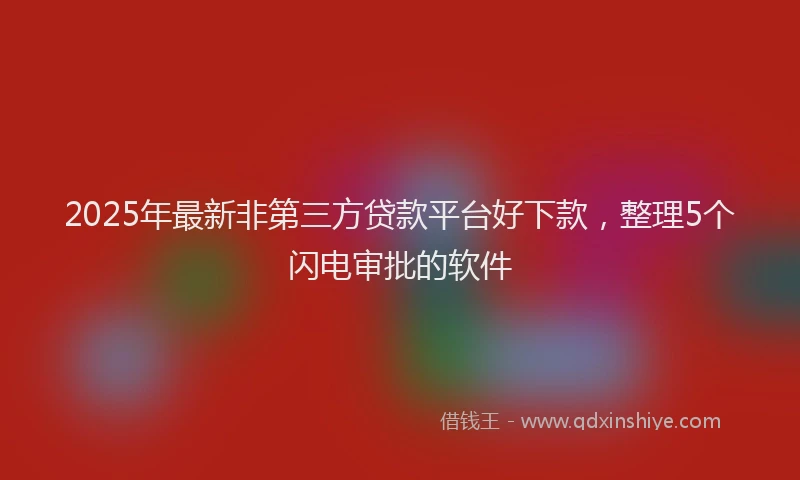 2025年最新非第三方贷款平台好下款，整理5个闪电审批的软件