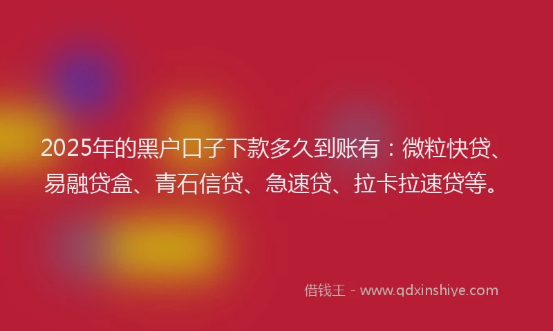 2025年的黑户口子下款多久到账有：微粒快贷、易融贷盒、青石信贷、急速贷、拉卡拉速贷等。