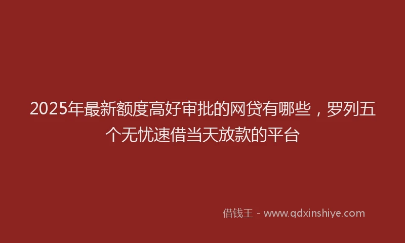 2025年最新额度高好审批的网贷有哪些，罗列五个无忧速借当天放款的平台
