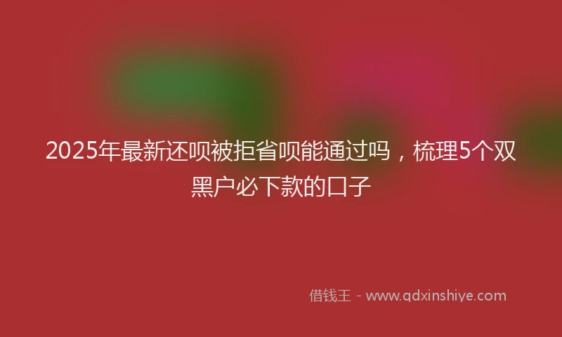 2025年最新还呗被拒省呗能通过吗，梳理5个双黑户必下款的口子