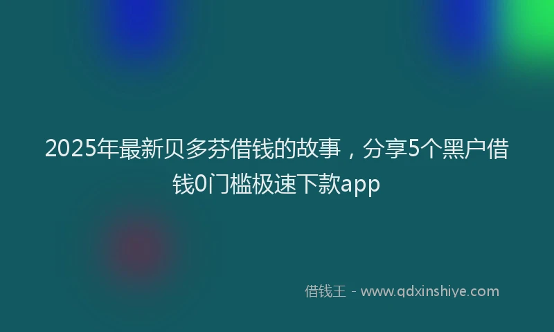 2025年最新贝多芬借钱的故事，分享5个黑户借钱0门槛极速下款app