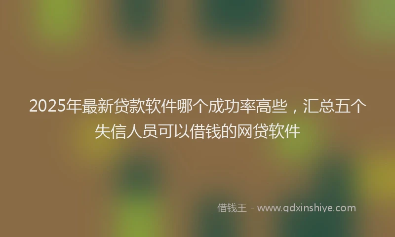 2025年最新贷款软件哪个成功率高些，汇总五个失信人员可以借钱的网贷软件