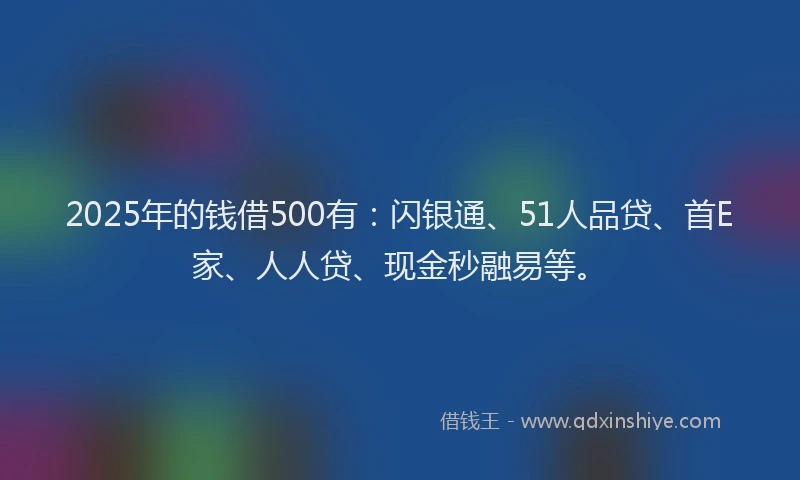 2025年的钱借500有：闪银通、51人品贷、首E家、人人贷、现金秒融易等。