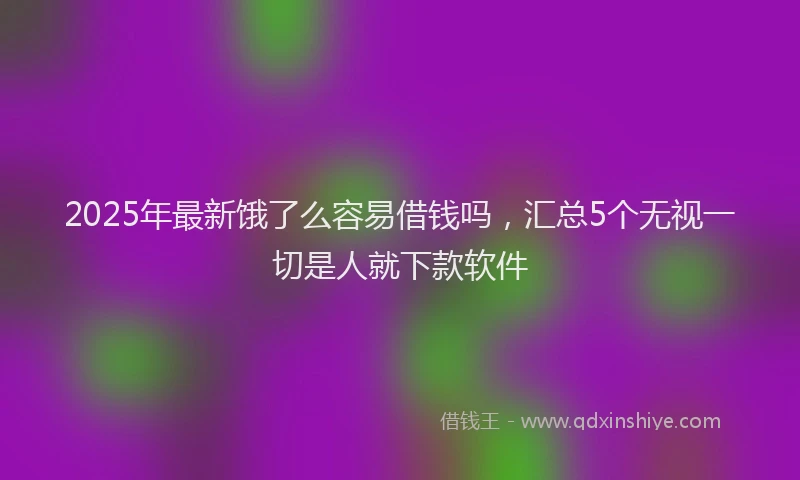 2025年最新饿了么容易借钱吗，汇总5个无视一切是人就下款软件