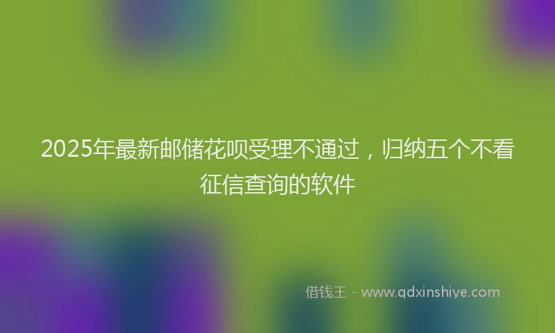 2025年最新邮储花呗受理不通过，归纳五个不看征信查询的软件