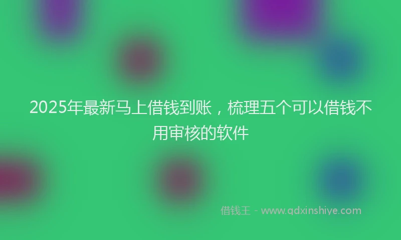 2025年最新马上借钱到账，梳理五个可以借钱不用审核的软件