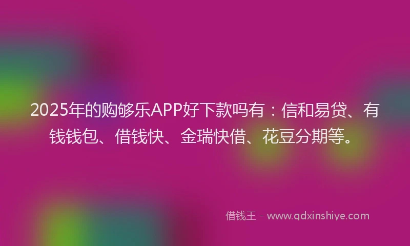 2025年的购够乐APP好下款吗有：信和易贷、有钱钱包、借钱快、金瑞快借、花豆分期等。