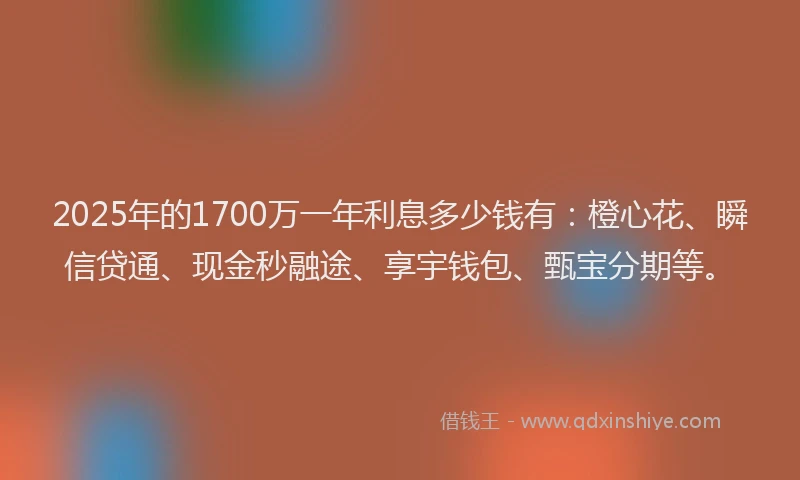 2025年的1700万一年利息多少钱有：橙心花、瞬信贷通、现金秒融途、享宇钱包、甄宝分期等。