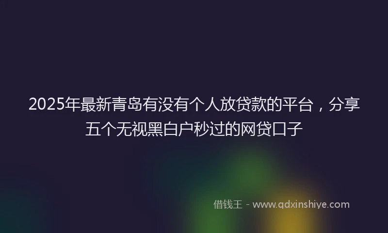 2025年最新青岛有没有个人放贷款的平台，分享五个无视黑白户秒过的网贷口子