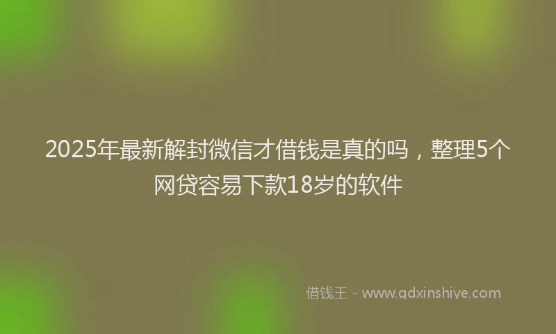 2025年最新解封微信才借钱是真的吗，整理5个网贷容易下款18岁的软件