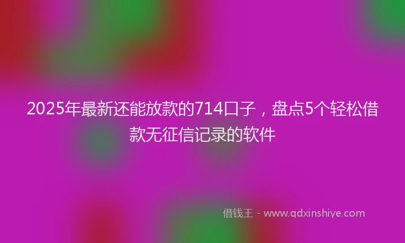2025年最新还能放款的714口子，盘点5个轻松借款无征信记录的软件