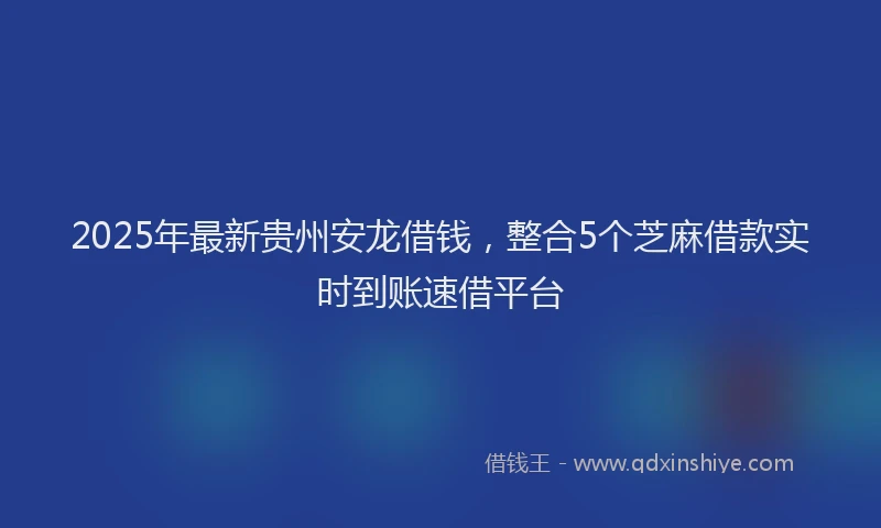 2025年最新贵州安龙借钱，整合5个芝麻借款实时到账速借平台