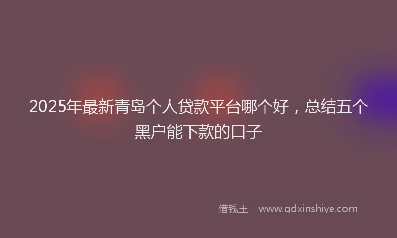 2025年最新青岛个人贷款平台哪个好，总结五个黑户能下款的口子