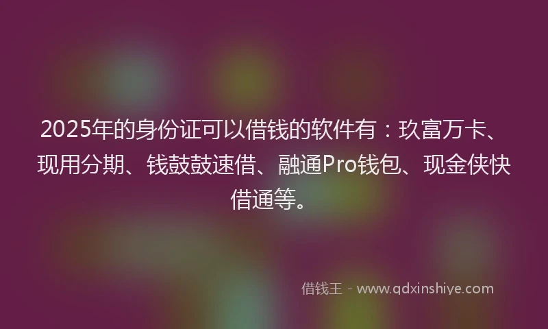2025年的身份证可以借钱的软件有：玖富万卡、现用分期、钱鼓鼓速借、融通Pro钱包、现金侠快借通等。