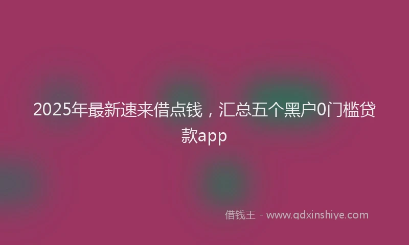 2025年最新速来借点钱，汇总五个黑户0门槛贷款app