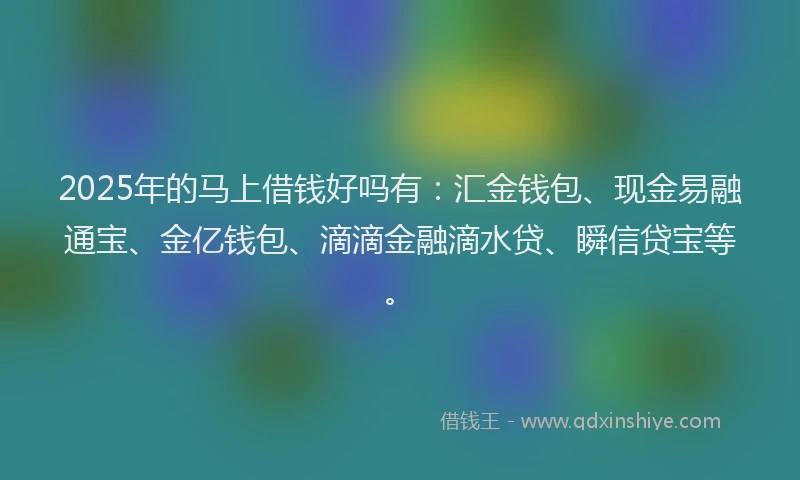 2025年的马上借钱好吗有：汇金钱包、现金易融通宝、金亿钱包、滴滴金融滴水贷、瞬信贷宝等。