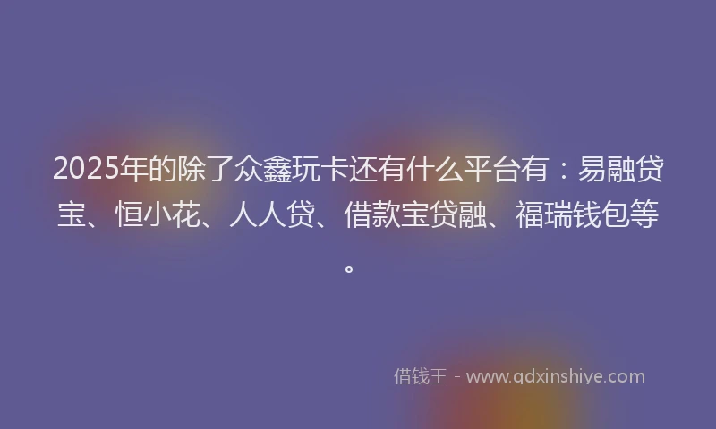2025年的除了众鑫玩卡还有什么平台有：易融贷宝、恒小花、人人贷、借款宝贷融、福瑞钱包等。