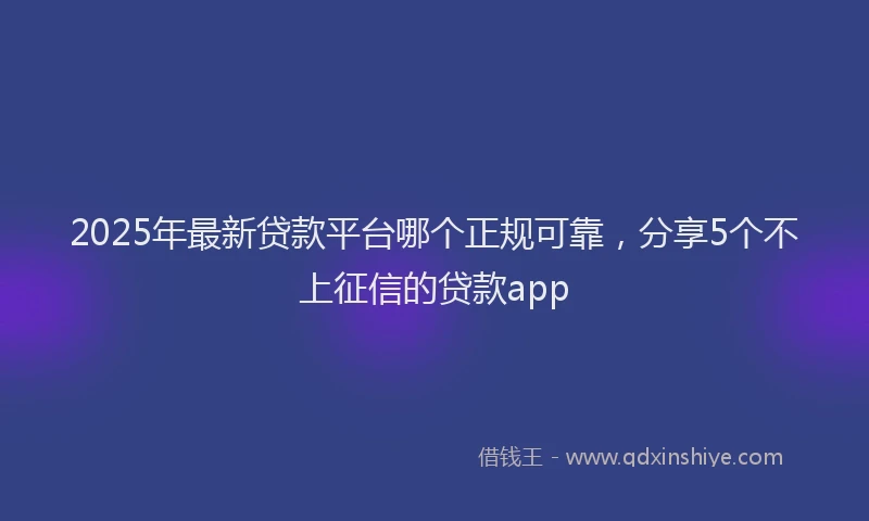 2025年最新贷款平台哪个正规可靠，分享5个不上征信的贷款app