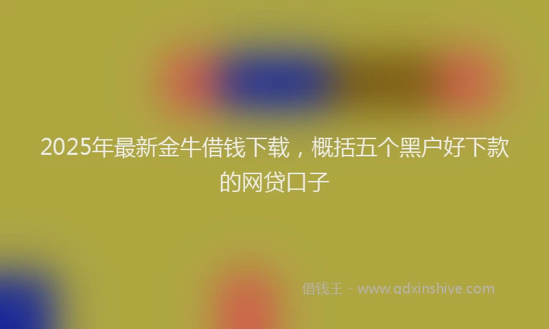 2025年最新金牛借钱下载，概括五个黑户好下款的网贷口子