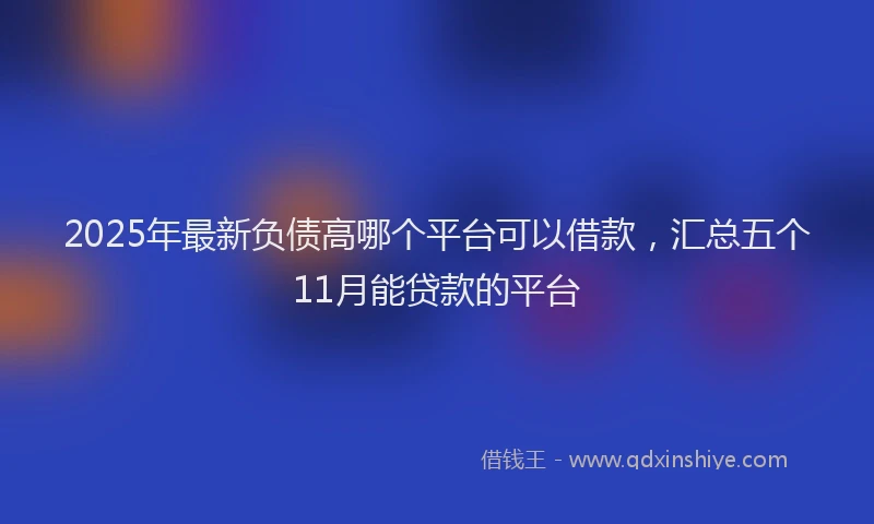 2025年最新负债高哪个平台可以借款，汇总五个11月能贷款的平台