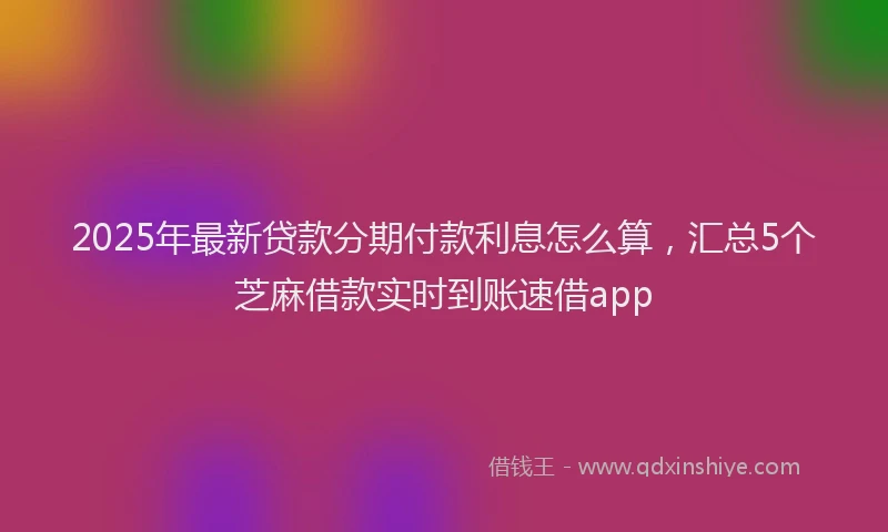 2025年最新贷款分期付款利息怎么算，汇总5个芝麻借款实时到账速借app
