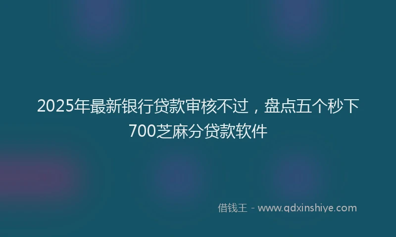 2025年最新银行贷款审核不过，盘点五个秒下700芝麻分贷款软件