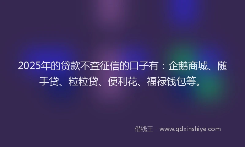 2025年的贷款不查征信的口子有：企鹅商城、随手贷、粒粒贷、便利花、福禄钱包等。